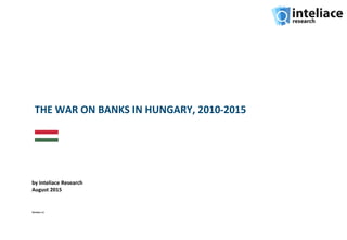 THE WAR ON BANKS IN HUNGARY, 2010-2015
by Inteliace Research
August 2015
Version: c1
 