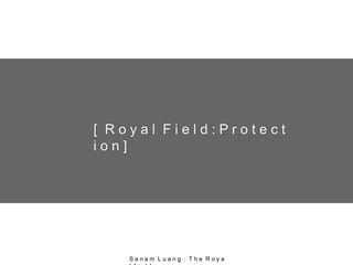 [ R o y a l F i e l d : P r o t e c t
i o n ]
S a n a m L u a n g : T h e R o y a
 
