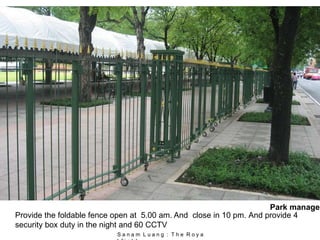 S a n a m L u a n g : T h e R o y a
Provide the foldable fence open at 5.00 am. And close in 10 pm. And provide 4
security box duty in the night and 60 CCTV
Park managem
 