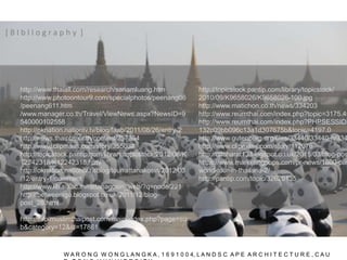 http://topicstock.pantip.com/library/topicstock/
2010/09/K9658026/K9658026-100.jpg
http://www.matichon.co.th/news/334203
http://www.reurnthai.com/index.php?topic=3175.45
http://www.reurnthai.com/index.php?PHPSESSID=
132c09bb096c13a1d307675b&topic=4197.0
http://www.gutenberg.org/files/33440/33440-h/334
http://www.clipmass.com/story/112076
http://nitcharat13.blogspot.co.uk/2015/03/blog-pos
https://www.marketingoops.com/pr-news/1600-pan
world-tour-in-thailand-2/
http://pantip.com/topic/32620135
http://www.thaiall.com/research/sanamluang.htm
http://www.photoontour9.com/specialphotos/peenang06
/peenang611.htm
/www.manager.co.th/Travel/ViewNews.aspx?NewsID=9
540000102558
http://oknation.nationtv.tv/blog/faab/2011/08/26/entry-2
http://news.thaipbs.or.th/content/257354
http://www.clipmass.com/story/35503#
http://topicstock.pantip.com/library/topicstock/2012/06/K
12242318/K12242318.html
http://oknation.nationtv.tv/blog/tourrattanakosin/2012/03
/12/entry-1/comment
http://www.lib.su.ac.th/rattanagosin_web/?q=node/221
http://betweenigo.blogspot.co.uk/2011/12/blog-
post_28.html
http://info.muslimthaipost.com/main/index.php?page=su
b&category=12&id=17861
[ B I b l I o g r a p h y ]
W A R O N G W O N G L A N G K A , 1 6 9 1 0 0 4, L A N D S C A P E A R C H I T E C T U R E , C A U
 
