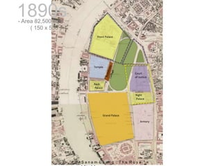 Grand Palace
Right
Palace
Back
Palace
Court
of Justice
Temple
Armory
Front Palace
1890s
- Area 82,500 sqm.
( 150 x 550 )
S a n a m L u a n g : T h e R o y a
 