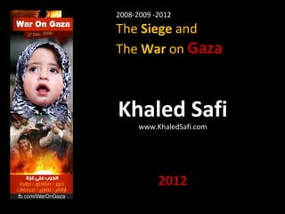 2008-2009 -2012

The Siege and
The War on Gaza



Khaled Safi
      www.KhaledSafi.com




           2012
 