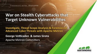 War	on	Stealth	Cybera/acks	that	
Target	Unknown	Vulnerabili:es	
	
Inves:gate,	Threat	Scope	Analysis	&	Forensics	of		
Advanced	Cyber	Threats	with	Apache	Metron	
George	VeFcaden		&	James	Sirota	
Apache	Metron	Commi0ers	
 