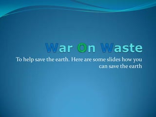 War On Waste To help save the earth. Here are some slides how you can save the earth 