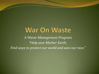 War On Waste A Waste Management Program “Help save Mother Earth, Find ways to protect our world and save our race.” 