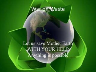 War on Waste Let us save Mother Earth WITH YOUR HELP Anything is possible 