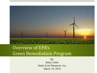 Overview of EPA’s Green Remediation Program By: Betzy Colón Water & Air Research, Inc. March 19, 2010 