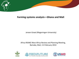 Farming systems analysis—Ghana and Mali

Jeroen Groot (Wageningen University)

Africa RISING West Africa Review and Planning Meeting,
Bamako, Mali, 3-4 February 2014

 