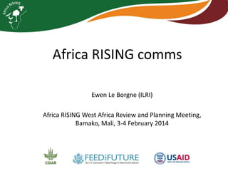 Africa RISING Communications

Ewen Le Borgne (ILRI)
Africa RISING West Africa Review and Planning Meeting,
Bamako, Mali, 3-4 February 2014

 