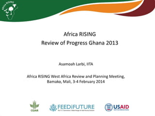 Africa RISING
Review of Progress Ghana 2013

Asamoah Larbi, IITA
Africa RISING West Africa Review and Planning Meeting,
Bamako, Mali, 3-4 February 2014

 