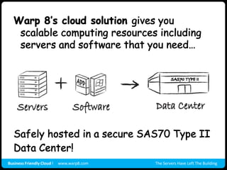 Warp 8’s cloud solution gives you scalable computing resources including servers and software that you need…Safely hosted in a secure SAS70 Type II Data Center!