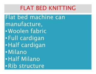 Flat bed machine canFlat bed machine canFlat bed machine canFlat bed machine can
manufacture,manufacture,
••Woolen fabricWoolen fabric
••Full cardiganFull cardigan
FLAT BED KNITTINGFLAT BED KNITTING
••Full cardiganFull cardigan
••Half cardiganHalf cardigan
••MilanoMilano
••Half MilanoHalf Milano
••Rib structureRib structure
 