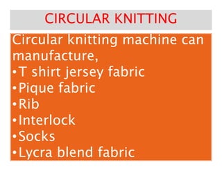 Circular knitting machine canCircular knitting machine canCircular knitting machine canCircular knitting machine can
manufacture,manufacture,
••T shirt jersey fabricT shirt jersey fabric
••Pique fabricPique fabric
CIRCULAR KNITTINGCIRCULAR KNITTING
••Pique fabricPique fabric
••RibRib
••InterlockInterlock
••SocksSocks
••Lycra blend fabricLycra blend fabric
 