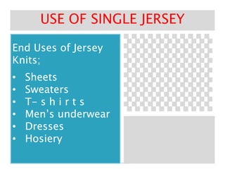 End Uses of JerseyEnd Uses of Jersey
Knits;Knits;
•• SheetsSheets
•• SweatersSweaters
USE OF SINGLE JERSEYUSE OF SINGLE JERSEY
•• SweatersSweaters
•• TT-- s h i r t ss h i r t s
•• Men’s underwearMen’s underwear
•• DressesDresses
•• HosieryHosiery
 