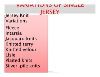 Jersey KnitJersey KnitJersey KnitJersey Knit
VariationsVariations
FleeceFleece
IntarsiaIntarsia
Jacquard knitsJacquard knits
VARIATIONS OF SINGLEVARIATIONS OF SINGLE
JERSEYJERSEY
Jacquard knitsJacquard knits
Knitted terryKnitted terry
Knitted velourKnitted velour
LisleLisle
Plaited knitsPlaited knits
SilverSilver--pile knitspile knits
 