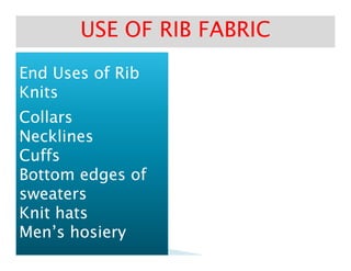 End Uses of RibEnd Uses of Rib
KnitsKnits
CollarsCollars
NecklinesNecklines
USE OF RIB FABRICUSE OF RIB FABRIC
NecklinesNecklines
CuffsCuffs
Bottom edges ofBottom edges of
sweaterssweaters
Knit hatsKnit hats
Men’s hosieryMen’s hosiery
 