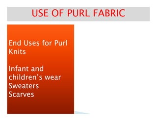 End Uses for PurlEnd Uses for Purl
KnitsKnits
USE OF PURL FABRICUSE OF PURL FABRIC
Infant andInfant and
children’s wearchildren’s wear
SweatersSweaters
ScarvesScarves
 