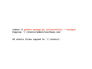 (venv) $ python manage.py collectstatic --noinput
Copying ‘/…/static/admin/css/base.css’
…
56 static files copied to ‘/…/static’.
 
