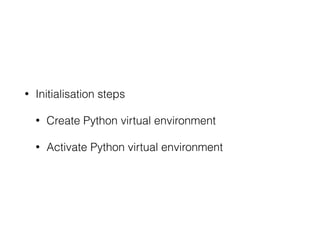 • Initialisation steps
• Create Python virtual environment
• Activate Python virtual environment
 