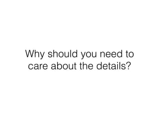 Why should you need to
care about the details?
 