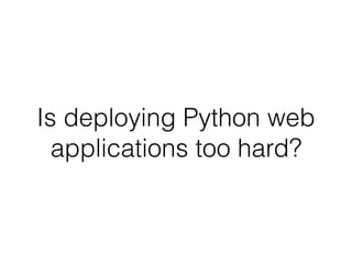 Is deploying Python web
applications too hard?
 