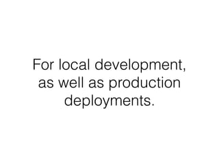 For local development,
as well as production
deployments.
 