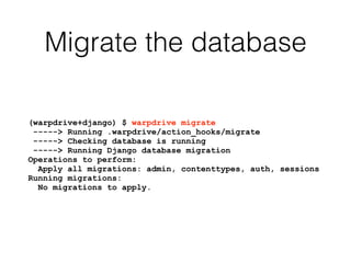 Migrate the database
(warpdrive+django) $ warpdrive migrate
-----> Running .warpdrive/action_hooks/migrate
-----> Checking database is running
-----> Running Django database migration
Operations to perform:
Apply all migrations: admin, contenttypes, auth, sessions
Running migrations:
No migrations to apply.
 
