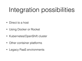 Integration possibilities
• Direct to a host
• Using Docker or Rocket
• Kubernetes/OpenShift cluster
• Other container platforms
• Legacy PaaS environments
 