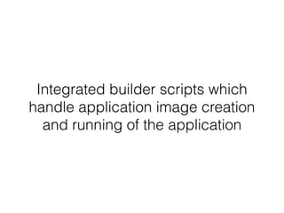 Integrated builder scripts which
handle application image creation
and running of the application
 