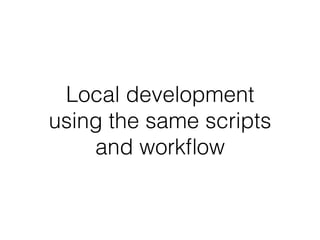 Local development 
using the same scripts
and workﬂow
 