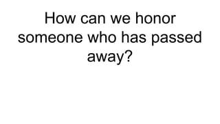 How can we honor
someone who has passed
away?
 