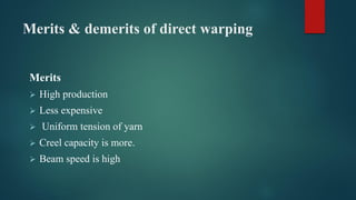 Merits & demerits of direct warping
Merits
 High production
 Less expensive
 Uniform tension of yarn
 Creel capacity is more.
 Beam speed is high
 