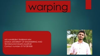 warping
MD MAHBUBAY RABBANI MIM
DHAKA UNIVERSITY OF ENGINEERING AND
TECHNOLOGY(DUET),GAZIPUR
Contact number:-01767281858
 