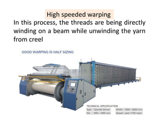 High speeded warping 
In this process, the threads are being directly 
winding on a beam while unwinding the yarn 
from creel 
 