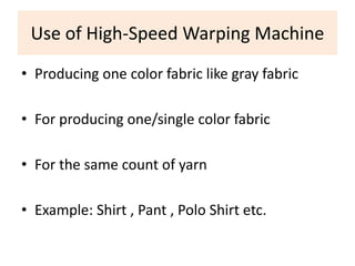Use of High-Speed Warping Machine 
• Producing one color fabric like gray fabric 
• For producing one/single color fabric 
• For the same count of yarn 
• Example: Shirt , Pant , Polo Shirt etc. 
 