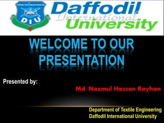Presented by: 
Md. Nazmul Hassan Rayhan 
Department of Textile Engineering 
Daffodil International University 
 