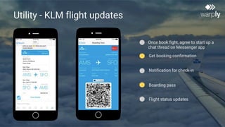 Utility - KLM flight updates
Notification for check-in
Once book fight, agree to start up a
chat thread on Messenger app
Flight status updates
Boarding pass
Get booking confirmation
 