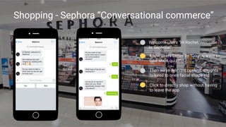 Shopping - Sephora “Conversational commerce”
Then serve relevant content, insights
tailored to ones facial shape etc
Welcome users “Hi Rachel, welcome
to Sephora!”
Click to directly shop without having
to leave the app
Know users better by “Do you want to
take short quiz?”
 