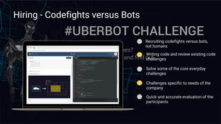 Hiring - Codefights versus Bots
Solve some of the core everyday
challenges
Recruiting codefights versus bots,
not humans
Challenges specific to needs of the
company
Writing code and review existing code
challenges
Quick and accurate evaluation of the
participants
 