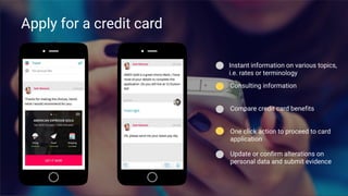 Apply for a credit card
Compare credit card benefits
Instant information on various topics,
i.e. rates or terminology
One click action to proceed to card
application
Consulting information
Update or confirm alterations on
personal data and submit evidence
 