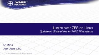 Lustre over ZFS on Linux
Update on State of the Art HPC Filesystems

Q1-2014
Josh Judd, CTO
© 2013 WARP Mechanics Ltd. All Rights Reserved.

 