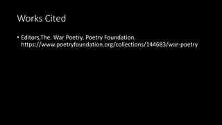 Works Cited
• Editors,The. War Poetry. Poetry Foundation.
https://www.poetryfoundation.org/collections/144683/war-poetry
 