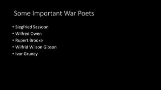 Some Important War Poets
• Siegfried Sassoon
• Wilfred Owen
• Rupert Brooke
• Wilfrid Wilson Gibson
• Ivor Gruney
 