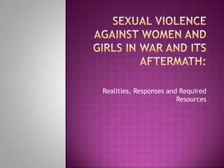 Sexual Violence Against Women and Girls in War and Its Aftermath: Realities, Responses and Required Resources 
