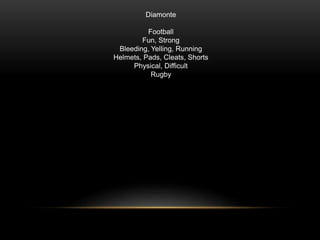 Diamonte
Football
Fun, Strong
Bleeding, Yelling, Running
Helmets, Pads, Cleats, Shorts
Physical, Difficult
Rugby
 