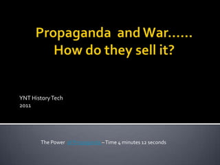 Propaganda  and War……How do they sell it? YNT History Tech 2011 The Power  of Propaganda – Time 4 minutes 12 seconds 