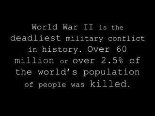 World War II is the
  deadliest military conflict
     in history. Over 60
   million or over 2.5% of
   the world’s population
       of people was   killed.
	
  
 