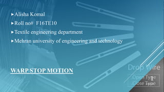 WARP STOP MOTION
Alisha Komal
Roll no# F16TE10
Textile engineering department
Mehran university of engineering and technology
1/28/2019
1
 