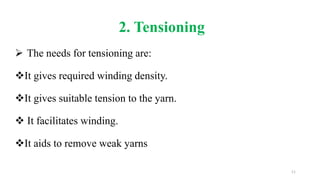 2. Tensioning
 The needs for tensioning are:
It gives required winding density.
It gives suitable tension to the yarn.
 It facilitates winding.
It aids to remove weak yarns
11
 