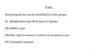 Cntd…
Tensioning devises can be classified in to four groups:
(I) Multiplicative type (Post type or Capstan)
(II) Additive type
(III) Disc type (Combination of additive & multiplicative type)
(IV) Automatic tensioner
12
 